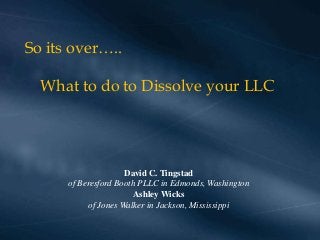 So its over…..

What to do to Dissolve your LLC

David C. Tingstad
of Beresford Booth PLLC in Edmonds, Washington
Ashley Wicks
of Jones Walker in Jackson, Mississippi

 