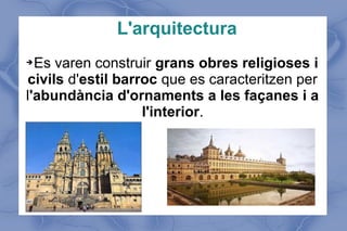 L'arquitectura
Es varen construir grans obres religioses i
civils d'estil barroc que es caracteritzen per
l'abundància d'ornaments a les façanes i a
l'interior.
➔

 
