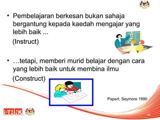 • Pembelajaran berkesan bukan sahaja
bergantung kepada kaedah mengajar yang
lebih baik ...
(Instruct)
• …tetapi, memberi murid belajar dengan cara
yang lebih baik untuk membina ilmu
(Construct)
Papert, Seymore 1990

28

 