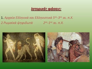 Ιστορικές φάσεις:
1. Αρχαία Ελλθνικά και Ελλθνιςτικά 5οσ-3οσ αι. π.Χ.
2.Ρωμαϊκά ψθφιδωτά
2οσ-1οσ αι. π.Χ.

 