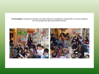 15 Δεκεμβρίου πξαγκαηνπνηήζακε κηα άιιε εθδήισζε: Δηαβάζακε παξακύζηα ζε κηθξνύο καζεηέο
θαη ηνπο κνηξάζακε ρξηζηνπγελληάηηθα δώξα.

 