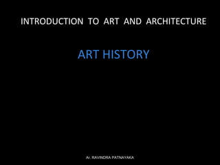 INTRODUCTION TO ART AND ARCHITECTURE

ART HISTORY

Ar. RAVINDRA PATNAYAKA

 