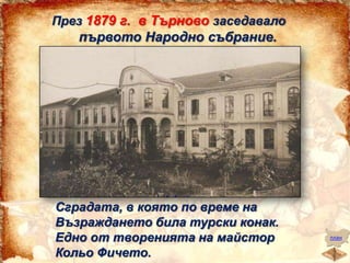 През 1879 г. в Търново заседавало

първото Народно събрание.

Сградата, в която по време на
Възраждането била турски конак.
Едно от творенията на майстор
Кольо Фичето.

план

 