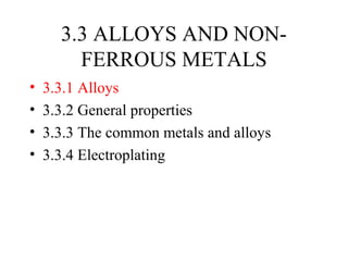3.3 ALLOYS AND NONFERROUS METALS
•
•
•
•

3.3.1 Alloys
3.3.2 General properties
3.3.3 The common metals and alloys
3.3.4 Electroplating

 
