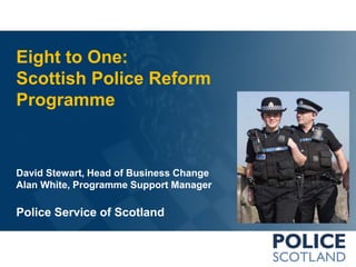 Eight to One:
Scottish Police Reform
Programme

David Stewart, Head of Business Change
Alan White, Programme Support Manager

Police Service of Scotland

 