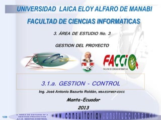 3. ÁREA DE ESTUDIO No. 3
GESTION DEL PROYECTO

3.1.a. GESTION - CONTROL
Ing. José Antonio Bazurto Roldán, MBA/EDFMEP-EDCC

Manta-Ecuador
2013
1/29

 