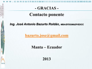 - GRACIAS -

Contacto ponente
Ing. José Antonio Bazurto Roldán, MBA/EFDGM&EP/EDCC

bazurto.jose@gmail.com
Manta – Ecuador

2013
31/31

 