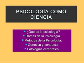 PSICOLOGÍA COMO
CIENCIA
¿Qué es la psicología?
 Ramas de la Psicología.
 Métodos de la Psicología.
 Genética y conducta.
 Patologías cerebrales.


 