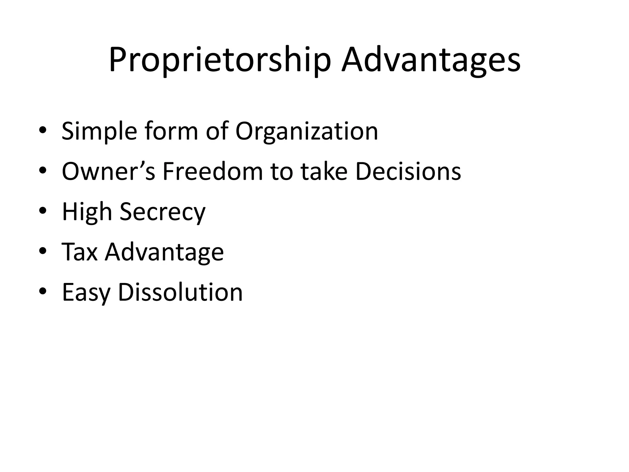 Proprietorship Advantages
•
•
•
•
•

Simple form of Organization
Owner’s Freedom to take Decisions
High Secrecy
Tax Advantage
Easy Dissolution

 