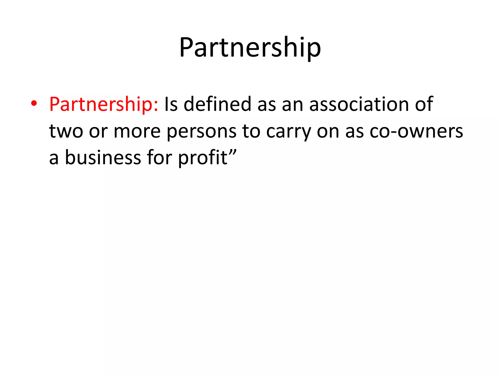 Partnership
• Partnership: Is defined as an association of
two or more persons to carry on as co-owners
a business for profit”

 