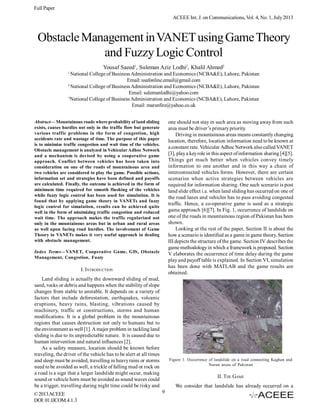 Full Paper
ACEEE Int. J. on Communications, Vol. 4, No. 1, July 2013

Obstacle Management in VANET using Game Theory
and Fuzzy Logic Control
Yousaf Saeed1, Suleman Aziz Lodhi2, Khalil Ahmed2
1

National College of Business Administration and Economics (NCBA&E), Lahore, Pakistan
Email: usafonline.email@gmail.com
2
National College of Business Administration and Economics (NCBA&E), Lahore, Pakistan
Email: sulemanlodhi@yahoo.com
3
National College of Business Administration and Economics (NCBA&E), Lahore, Pakistan
Email: marsnfire@yahoo.co.uk
one should not stay in such area as moving away from such
area must be driver’s primary priority.
Driving in mountainous areas means constantly changing
location, therefore, location information need to be known at
a constant rate. Vehicular Adhoc Network also called VANET
[3], play a key role in this aspect of information sharing [4][5].
Things get much better when vehicles convey timely
information to one another and in this way a chain of
interconnected vehicles forms. However, there are certain
scenarios when active strategies between vehicles are
required for information sharing. One such scenario is post
land slide effect i.e. when land sliding has occurred on one of
the road lanes and vehicles has to pass avoiding congested
traffic. Hence, a co-operative game is used as a strategic
game approach [6][7]. In Fig. 1, occurrence of landslide on
one of the roads in mountainous region of Pakistan has been
shown.
Looking at the rest of the paper, Section II is about the
how a scenario is identified as a game in game theory. Section
III depicts the structure of the game. Section IV describes the
game methodology in which a framework is proposed. Section
V elaborates the occurrence of time delay during the game
play and payoff table is explained. In Section VI, simulation
has been done with MATLAB and the game results are
obtained.

Abstract— Mountainous roads where probability of land sliding
exists, causes hurdles not only in the traffic flow but generate
various traffic problems in the form of congestion, high
accidents rate and wastage of time. The purpose of this paper
is to minimize traffic congestion and wait time of the vehicles.
Obstacle management is analyzed in Vehicular Adhoc Network
and a mechanism is devised by using a cooperative game
approach. Conflict between vehicles has been taken into
consideration on one of the roads of mountainous area and
two vehicles are considered to play the game. Possible actions,
information set and strategies have been defined and payoffs
are calculated. Finally, the outcome is achieved in the form of
minimum time required for smooth flushing of the vehicles
while fuzzy logic control has been used for simulation. It is
found that by applying game theory in VANETs and fuzzy
logic control for simulation, results can be achieved quite
well in the form of minimizing traffic congestion and reduced
wait time. The approach makes the traffic regularized not
only in the mountainous areas but in urban and rural areas
as well upon facing road hurdles. The involvement of Game
Theory in VANETs makes it very useful approach in dealing
with obstacle management.
Index Terms—VANET, Cooperative Game, GIS, Obstacle
Management, Congestion, Fuzzy

I. INTRODUCTION
Land sliding is actually the downward sliding of mud,
sand, rocks or debris and happens when the stability of slope
changes from stable to unstable. It depends on a variety of
factors that include deforestation, earthquakes, volcanic
eruptions, heavy rains, blasting, vibrations caused by
machinery, traffic or constructions, storms and human
modifications. It is a global problem in the mountainous
regions that causes destruction not only to humans but to
the environment as well [1]. A major problem in tackling land
sliding is due to its unpredictable nature. It is caused due to
human intervention and natural influences [2].
As a safety measure, location should be known before
traveling, the driver of the vehicle has to be alert at all times
and sleep must be avoided, travelling in heavy rains or storms
need to be avoided as well, a trickle of falling mud or rock on
a road is a sign that a larger landslide might occur, making
sound or vehicle horn must be avoided as sound waves could
be a trigger, travelling during night time could be risky and
© 2013 ACEEE
DOI: 01.IJCOM.4.1.3

Figure 1. Occurrence of landslide on a road connecting Kaghan and
Naran areas of Pakistan

II. THE GAME
We consider that landslide has already occurred on a
9

 