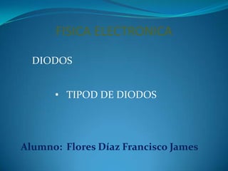 FISICA ELECTRONICA
DIODOS
• TIPOD DE DIODOS

Alumno: Flores Díaz Francisco James

 
