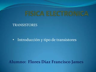 TRANSISTORES

• Introducción y tipo de transistores

Alumno: Flores Díaz Francisco James

 