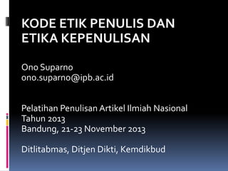 KODE ETIK PENULIS DAN
ETIKA KEPENULISAN
Ono Suparno
ono.suparno@ipb.ac.id
Pelatihan Penulisan Artikel Ilmiah Nasional
Tahun 2013
Bandung, 21-23 November 2013

Ditlitabmas, Ditjen Dikti, Kemdikbud

 