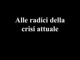 Alle radici della
crisi attuale

 