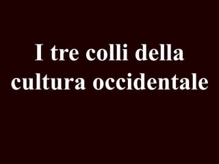 I tre colli della
cultura occidentale

 