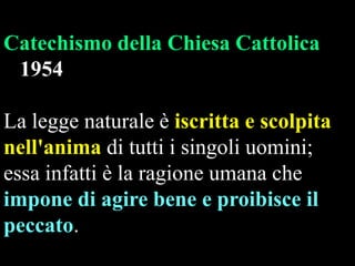 Catechismo della Chiesa Cattolica
1954
La legge naturale è iscritta e scolpita
nell'anima di tutti i singoli uomini;
essa infatti è la ragione umana che
impone di agire bene e proibisce il
peccato.

 