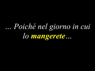 … Poiché nel giorno in cui
lo mangerete…

 