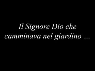 Il Signore Dio che
camminava nel giardino …

 