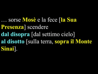 … sorse Mosè e la fece [la Sua
Presenza] scendere
dal disopra [dal settimo cielo]
al disotto [sulla terra, sopra il Monte
Sinai].

 