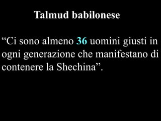 Talmud babilonese
“Ci sono almeno 36 uomini giusti in
ogni generazione che manifestano di
contenere la Shechina”.

 