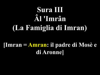Sura III
Âl 'Imrân
(La Famiglia di Imran)
[Imran = Amran: il padre di Mosè e
di Aronne]

 