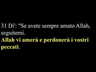 31 Di': "Se avete sempre amato Allah,
seguitemi.
Allah vi amerà e perdonerà i vostri
peccati.   

 