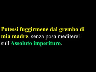 Potessi fuggirmene dal grembo di
mia madre, senza posa mediterei
sull'Assoluto imperituro.

 