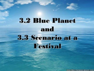 3.2 Blue Planet
and
3.3 Scenario at a
Festival

 