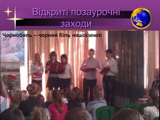 Відкриті позаурочні
заходи
Чорнобиль – чорний біль нашоїземлі

День соборності України

 