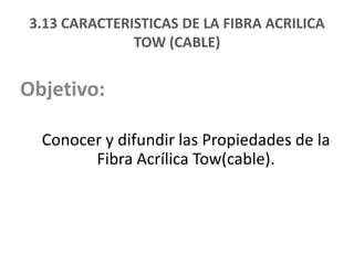 3.13 CARACTERISTICASDE LA FIBRA ACRILICATOW (CABLE) Objetivo:  Conocer y difundir las Propiedades de la Fibra Acrílica Tow(cable).   
