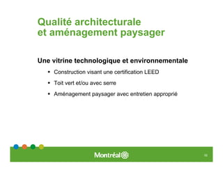 Qualité architecturale
et aménagement paysager

Une vitrine technologique et environnementale
    Construction visant une certification LEED
    Toit vert et/ou avec serre
    Aménagement paysager avec entretien approprié




                                                    52
 