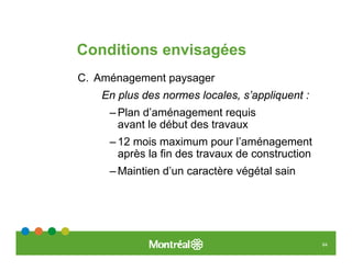 Conditions envisagées
C. Aménagement paysager
    En plus des normes locales, s’appliquent :
     – Plan d’aménagement requis
       avant le début des travaux
     – 12 mois maximum pour l’aménagement
       après la fin des travaux de construction
     – Maintien d’un caractère végétal sain




                                                  64
 