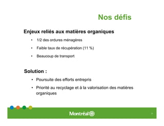 Nos défis
Enjeux reliés aux matières organiques
   •   1/2 des ordures ménagères

   •   Faible taux de récupération (11 %)

   •   Beaucoup de transport



Solution :
   • Poursuite des efforts entrepris
   • Priorité au recyclage et à la valorisation des matières
     organiques



                                                               7
 