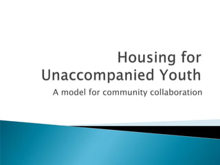 Housing for  Unaccompanied Youth A model for community collaboration 