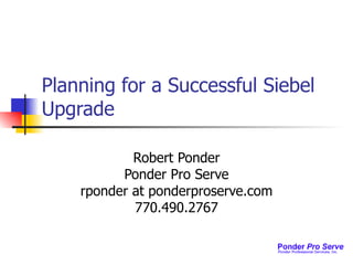 Planning for a Successful Siebel Upgrade Robert Ponder Ponder Pro Serve rponder at ponderproserve.com 770.490.2767 