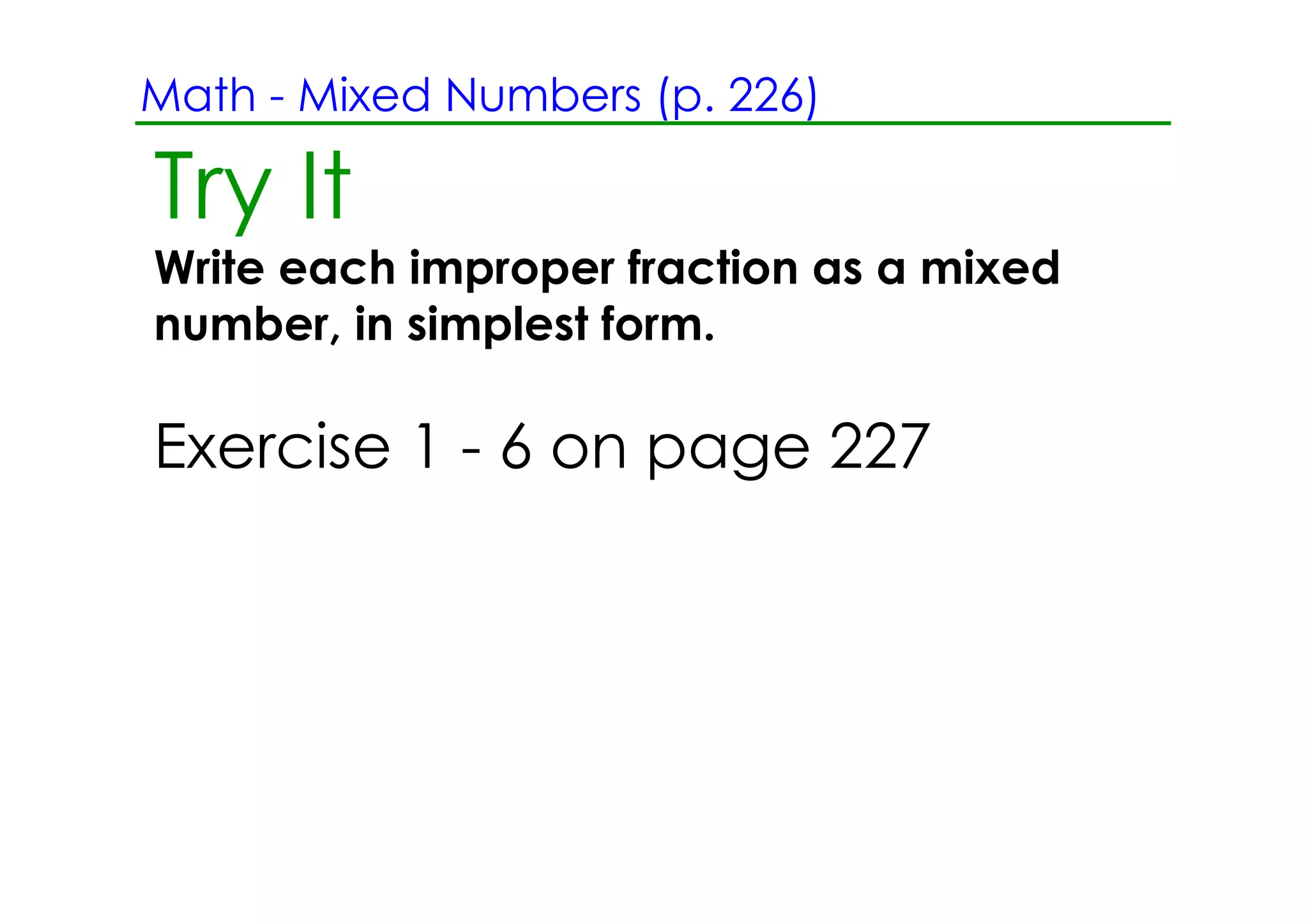 Math ­ Mixed Numbers (p. 226)

Try It
Write each improper fraction as a mixed
number, in simplest form.

Exercise 1 ­ 6 on page 227
 