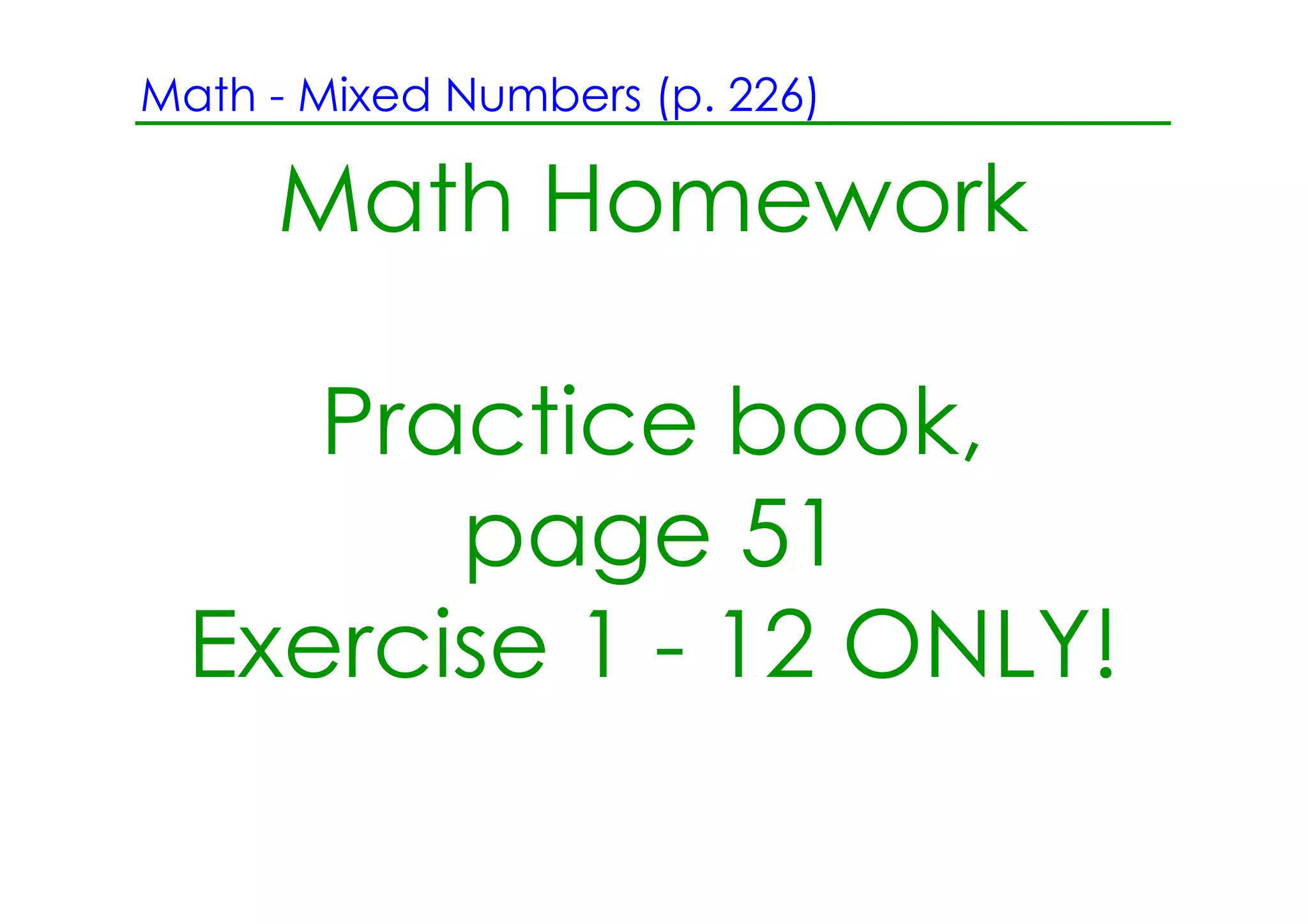Math ­ Mixed Numbers (p. 226)

     Math Homework

     Practice book,
        page 51
  Exercise 1 ­ 12 ONLY!
 