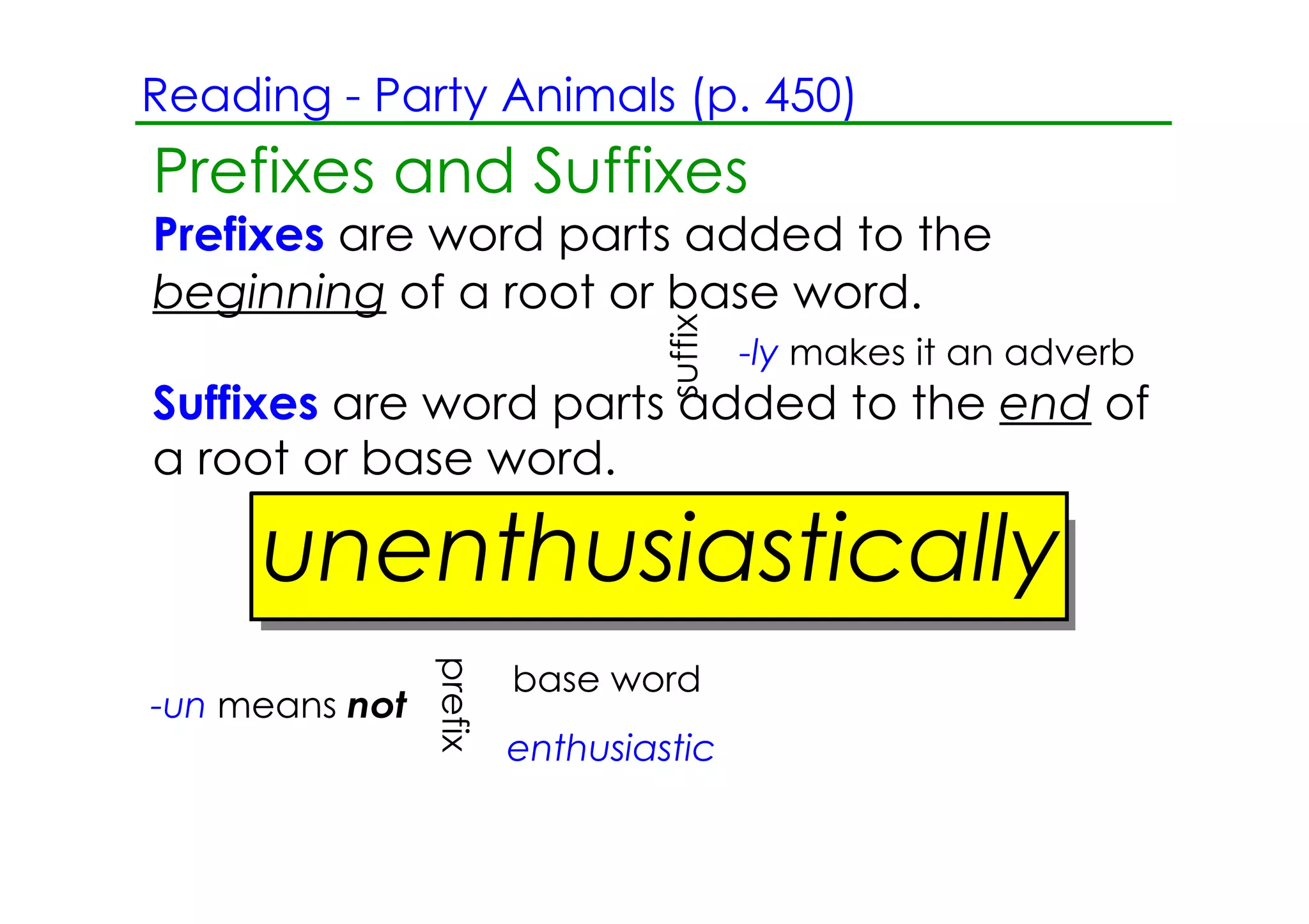 Reading ­ Party Animals (p. 450)
Prefixes and Suffixes
Prefixes are word parts added to the
beginning of a root or base word.




                                  suffix
                                           ­ly makes it an adverb
Suffixes are word parts added to the end of
a root or base word.

     unenthusiastically
                prefix




                         base word
­un means not
                         enthusiastic
 