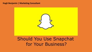 Hugh Benjamin | Marketing Consultant
Should You Use Snapchat
for Your Business?
 