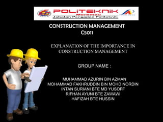 CONSTRUCTION MANAGEMENT
C5011
EXPLANATION OF THE IMPORTANCE IN
CONSTRUCTION MANAGEMENT
GROUP NAME :
MUHAMMAD AZURIN BIN AZMAN
MOHAMMAD FAKHRUDDIN BIN MOHD NORDIN
INTAN SURIANI BTE MD YUSOFF
RIFHAN AYUNI BTE ZAWAWI
HAFIZAH BTE HUSSIN

 