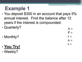 Example 1
• You deposit $300 in an account that pays 5%
annual interest. Find the balance after 12
years if the interest is compounded:
• Quarterly?
A=

• Monthly?

• You Try!
• Weekly?

P=
r=
n=
t=

 