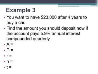 Example 3
• You want to have $23,000 after 4 years to
buy a car.
• Find the amount you should deposit now if
the account pays 5.9% annual interest
compounded quarterly.
•A=
•P=
•r=
•n=
•t=

 