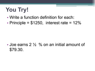 You Try!
• Write a function definition for each:
• Principle = $1250, interest rate = 12%

• Joe earns 2 ½ % on an initial amount of
$79.30.

 