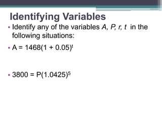 Identifying Variables
• Identify any of the variables A, P, r, t in the
following situations:

• A = 1468(1 + 0.05)t

• 3800 = P(1.0425)5

 