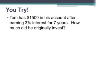 You Try!
• Tom has $1500 in his account after
earning 3% interest for 7 years. How
much did he originally invest?

 