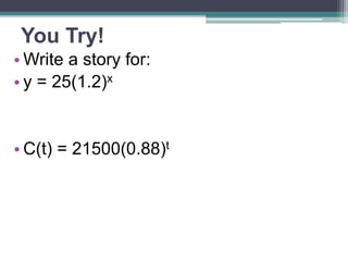 You Try!
• Write a story for:
• y = 25(1.2)x
• C(t) = 21500(0.88)t
 