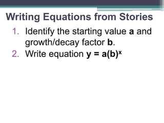 Writing Equations from Stories
1. Identify the starting value a and
growth/decay factor b.
2. Write equation y = a(b)x