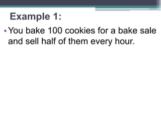 Example 1:
•You bake 100 cookies for a bake sale
and sell half of them every hour.