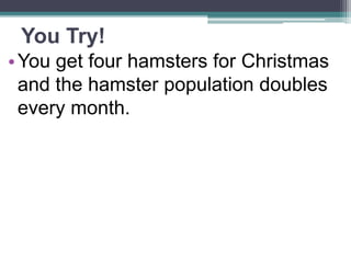 You Try!
•You get four hamsters for Christmas
and the hamster population doubles
every month.